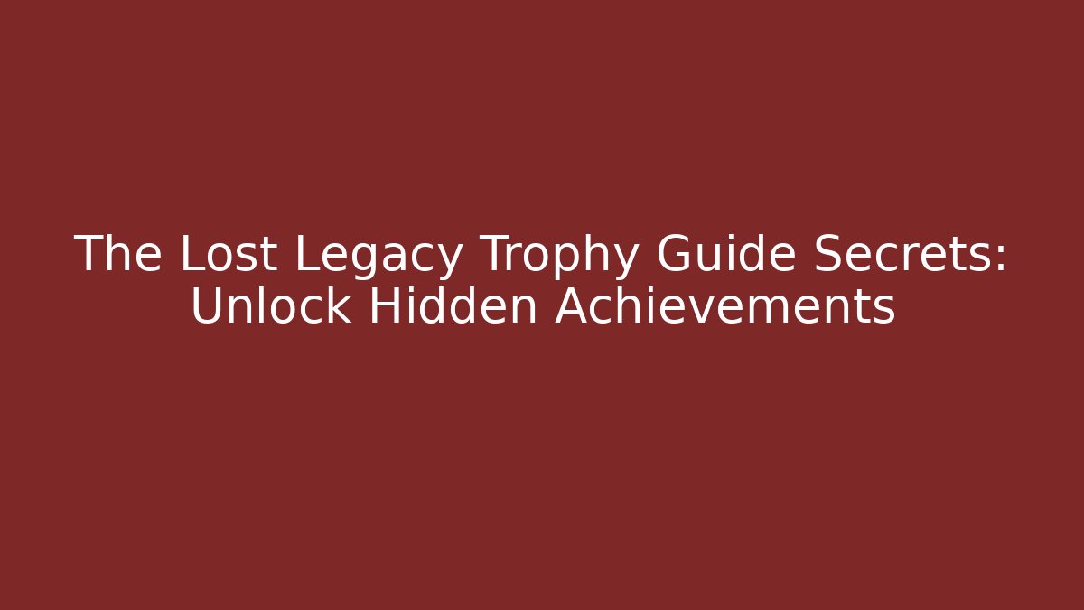 The Lost Legacy Trophy Guide Secrets: Unlock Hidden Achievements