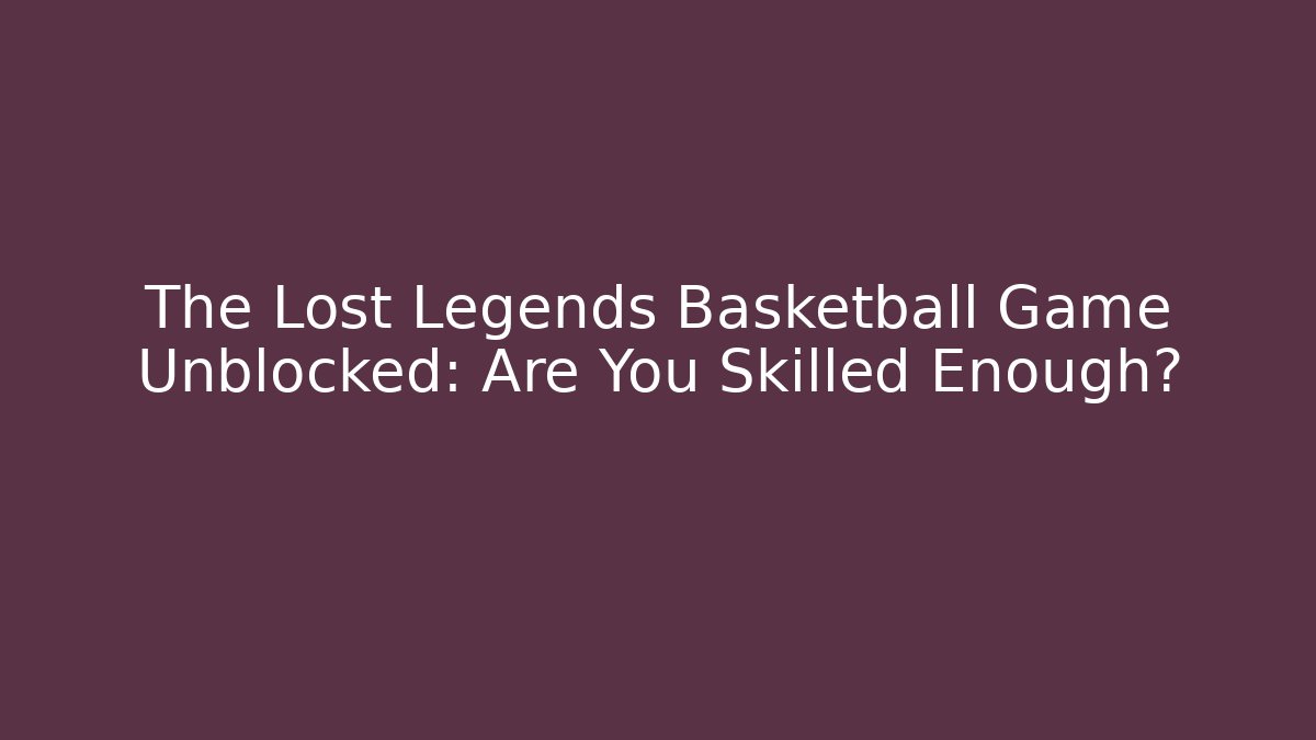 The Lost Legends Basketball Game Unblocked: Are You Skilled Enough?