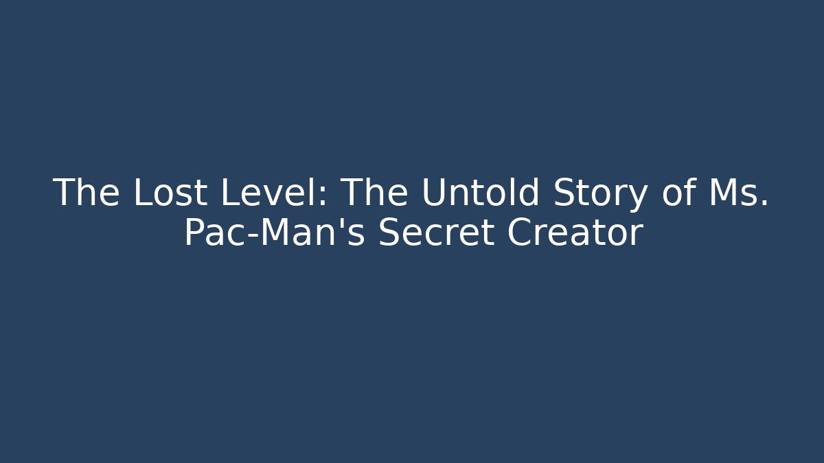 The Lost Level: The Untold Story of Ms. Pac-Man’s Secret Creator