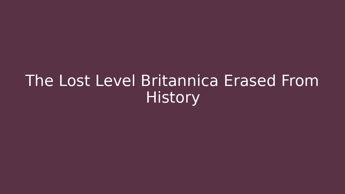 The Lost Level Britannica Erased From History