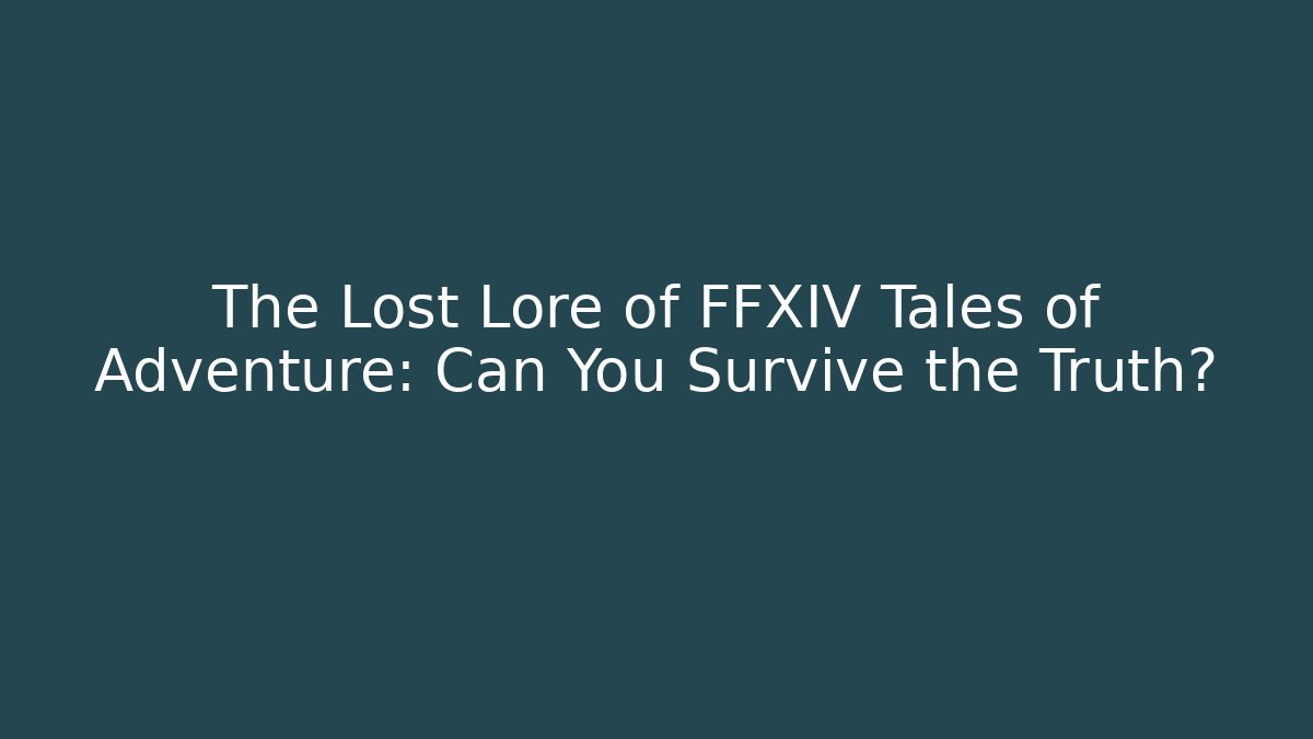 The Lost Lore of FFXIV Tales of Adventure: Can You Survive the Truth?