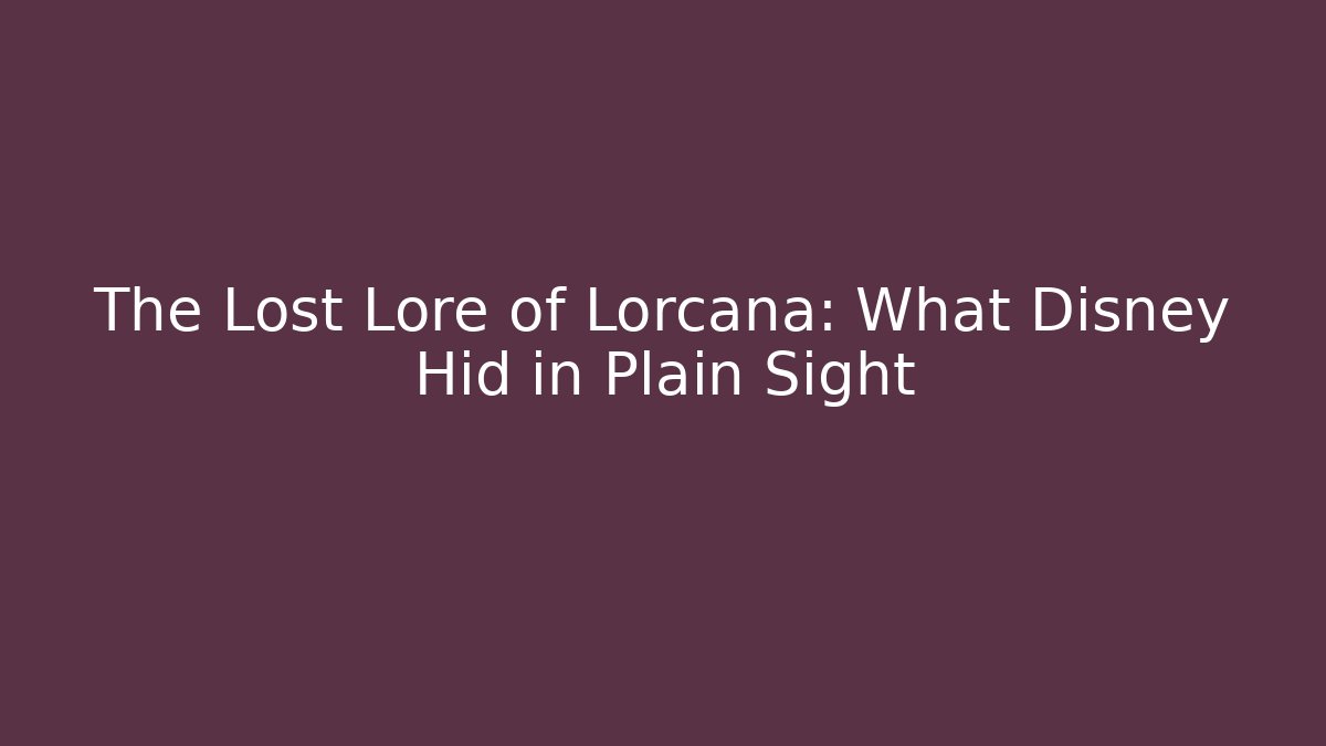 The Lost Lore of Lorcana: What Disney Hid in Plain Sight