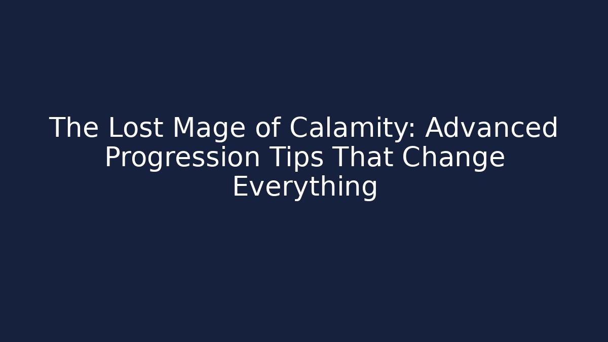 The Lost Mage of Calamity: Advanced Progression Tips That Change Everything