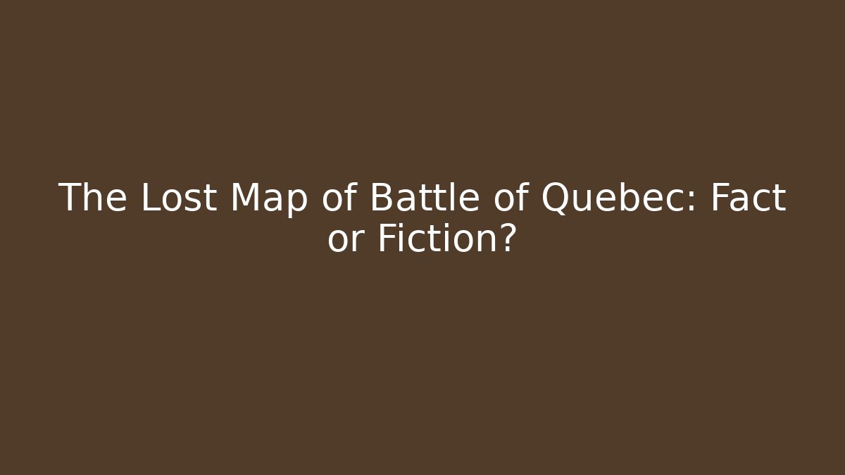 The Lost Map of Battle of Quebec: Fact or Fiction?
