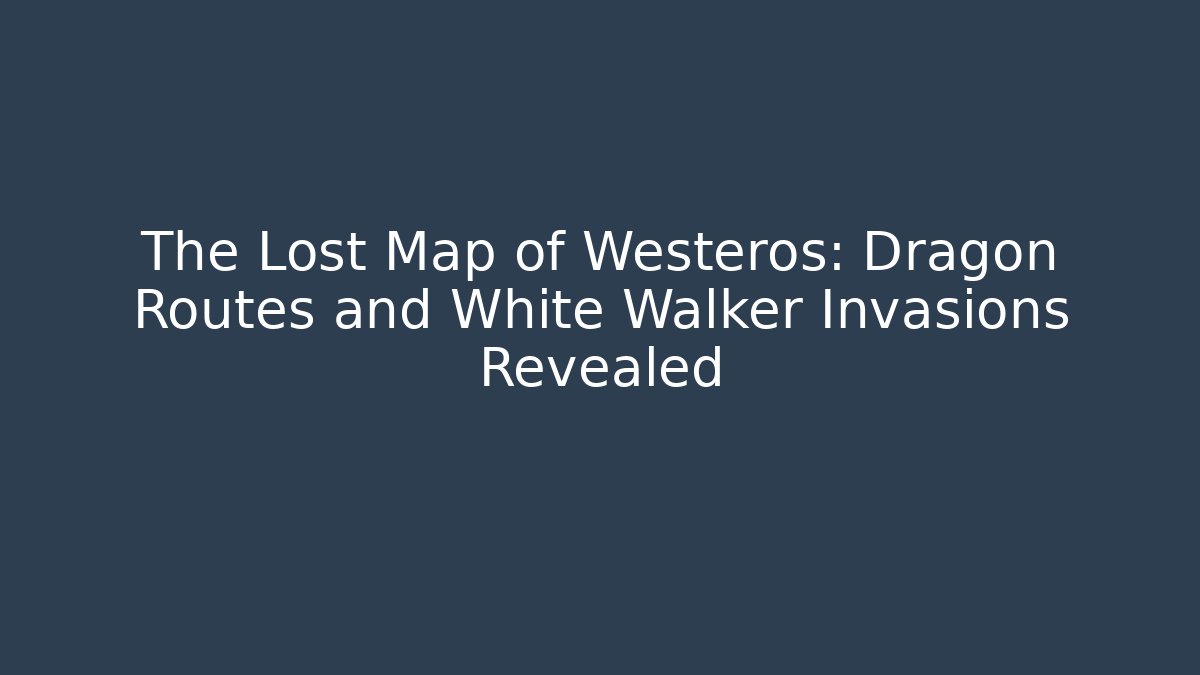 The Lost Map of Westeros: Dragon Routes and White Walker Invasions Revealed