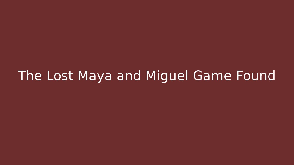 The Lost Maya and Miguel Game Found