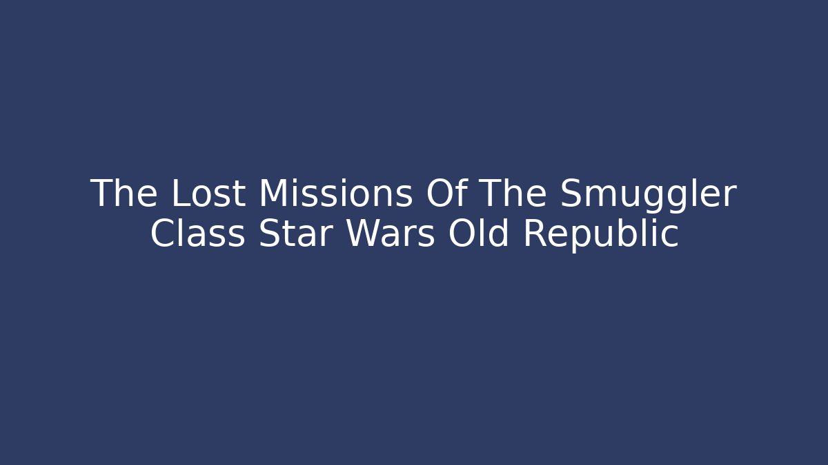 The Lost Missions Of The Smuggler Class Star Wars Old Republic