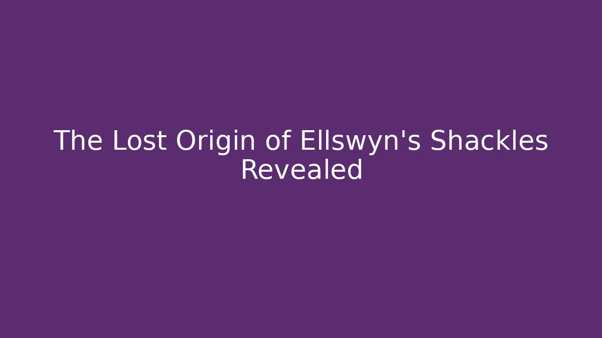 The Lost Origin of Ellswyn's Shackles Revealed