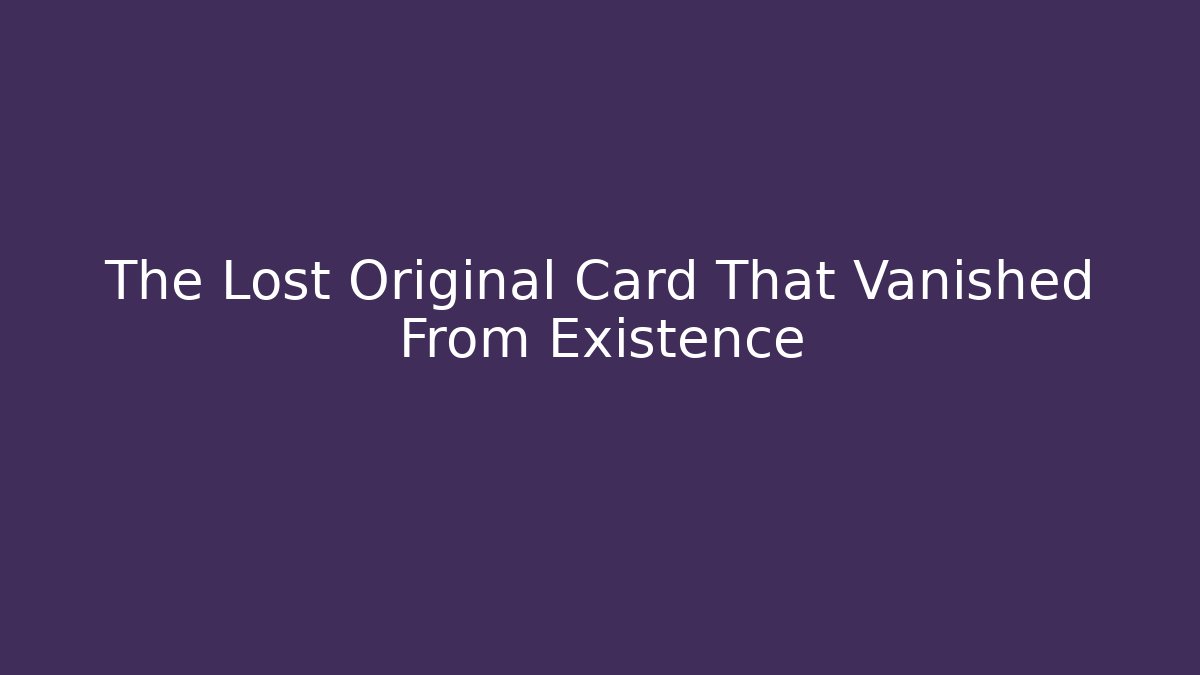 The Lost Original Card That Vanished From Existence
