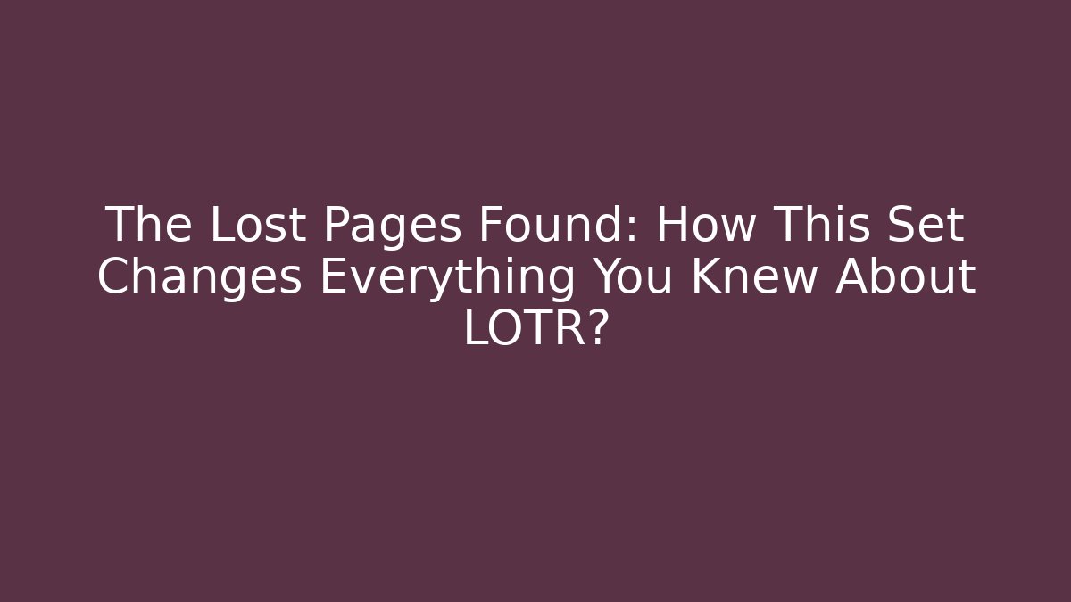 The Lost Pages Found: How This Set Changes Everything You Knew About LOTR?