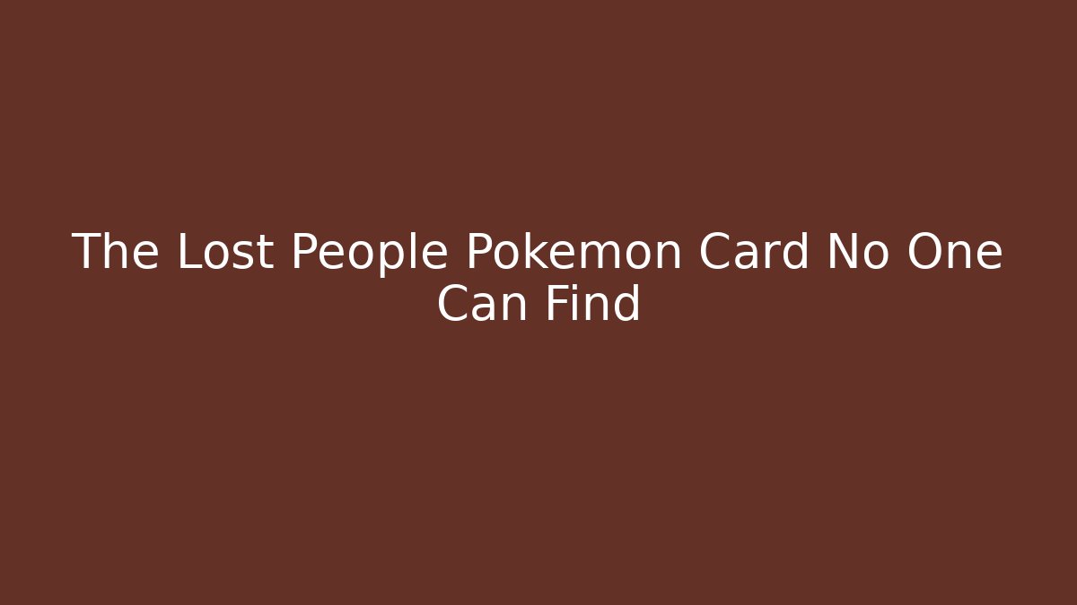 The Lost People Pokémon Card No One Can Find
