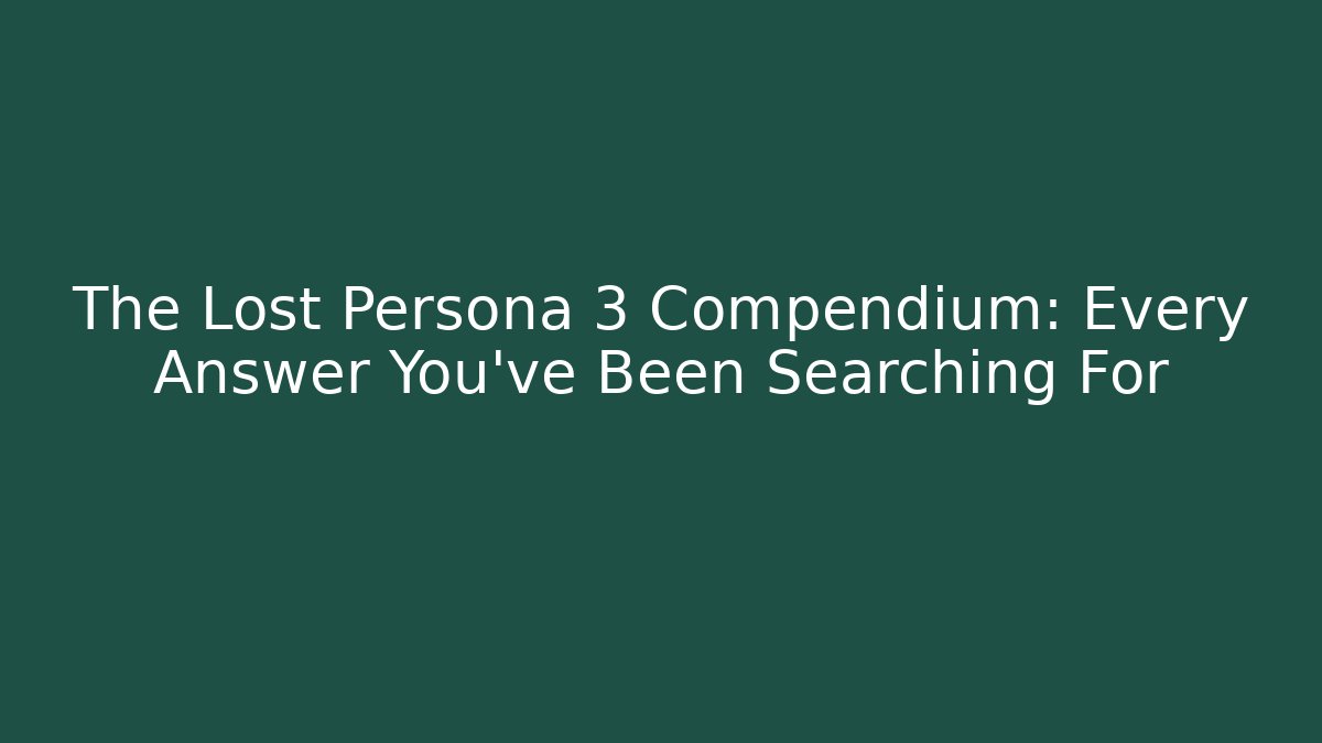 The Lost Persona 3 Compendium: Every Answer You've Been Searching For