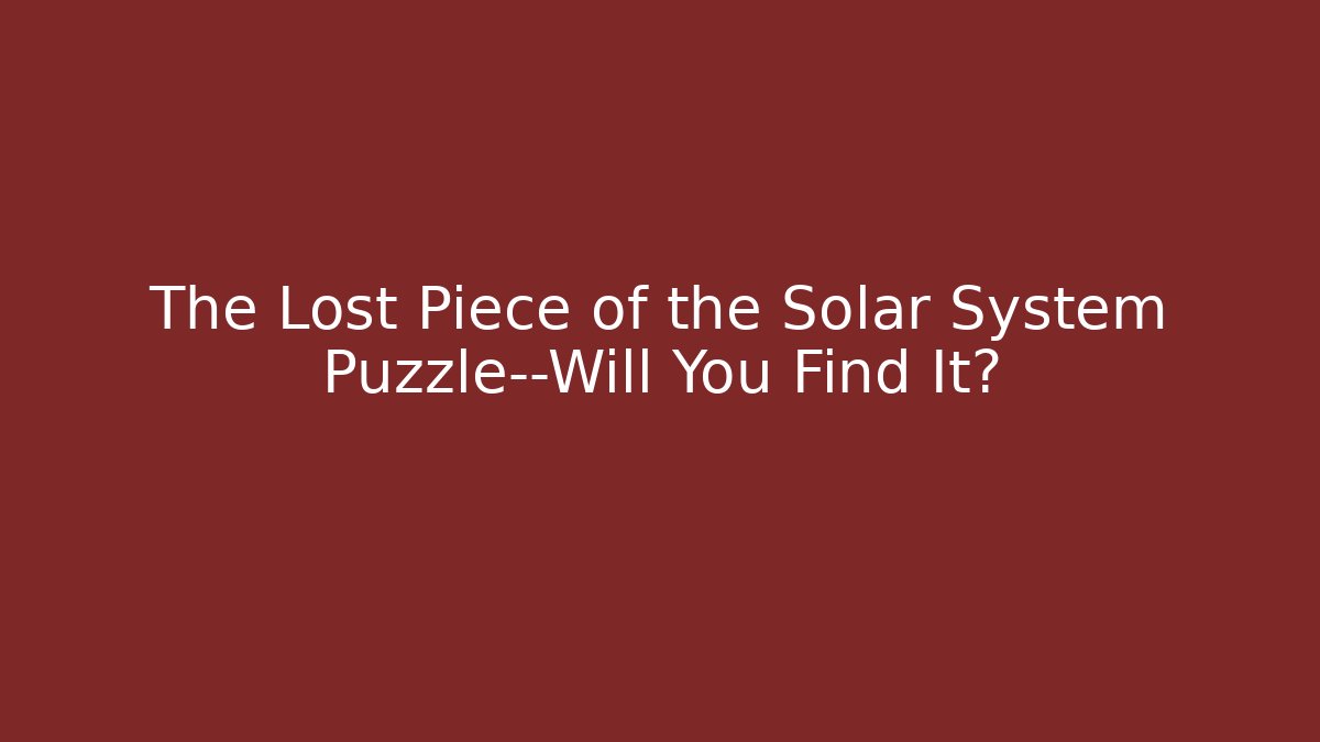 The Lost Piece of the Solar System Puzzle—Will You Find It?