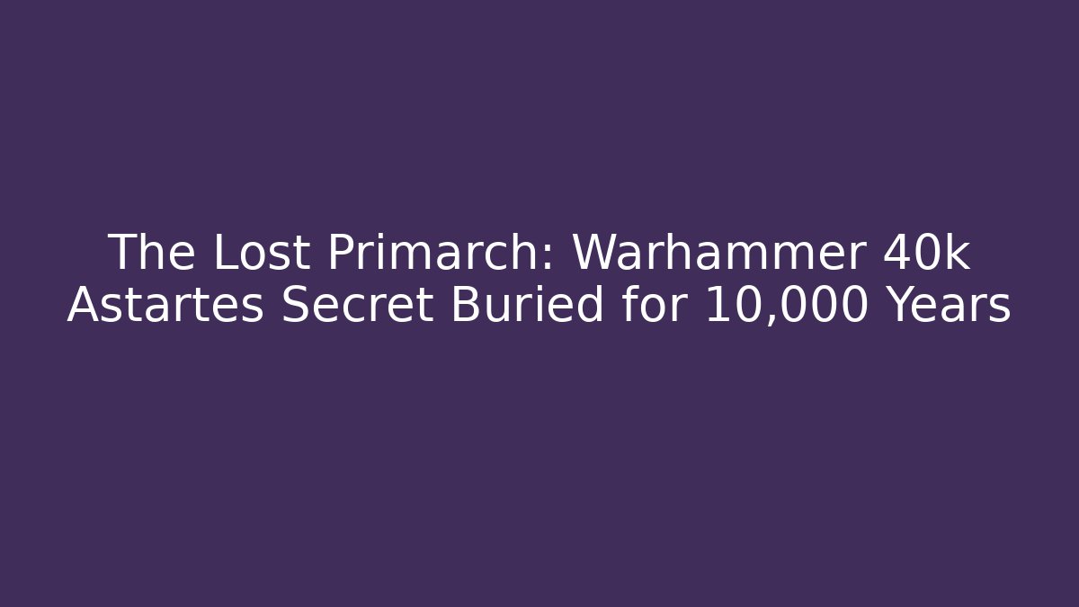 The Lost Primarch: Warhammer 40k Astartes Secret Buried for 10,000 Years