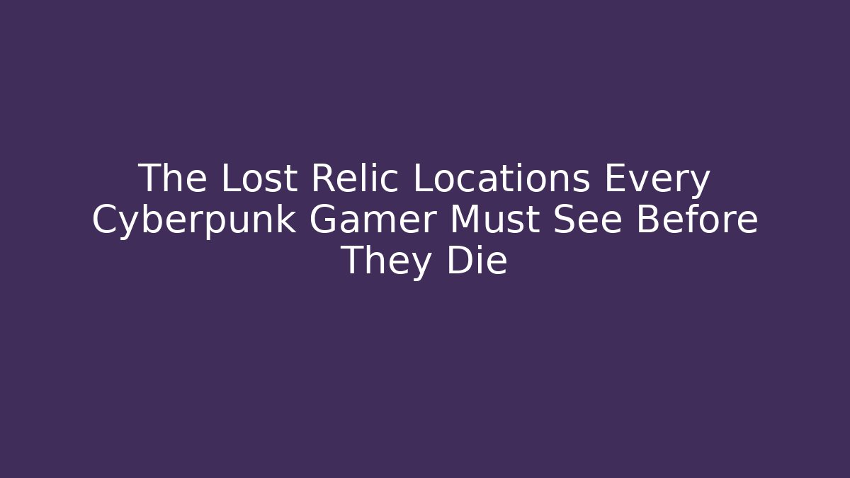 The Lost Relic Locations Every Cyberpunk Gamer Must See Before They Die