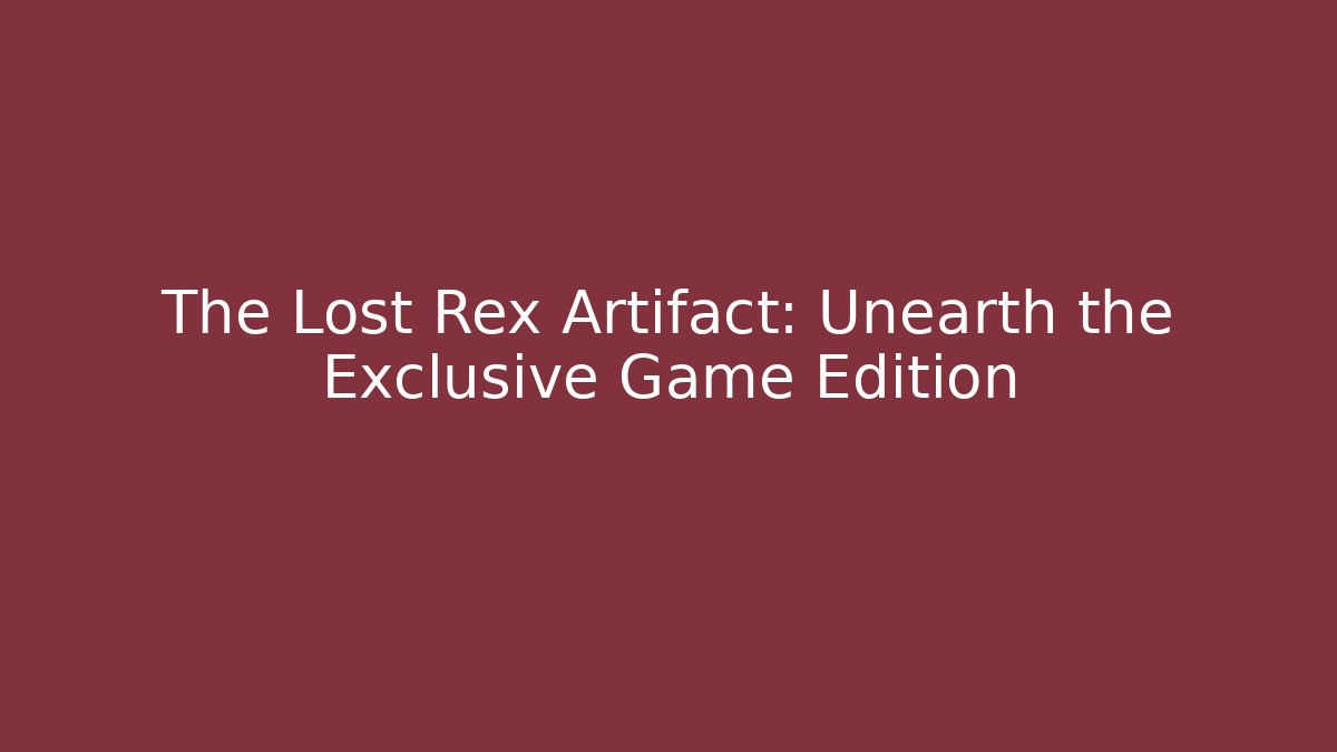 The Lost Rex Artifact: Unearth the Exclusive Game Edition