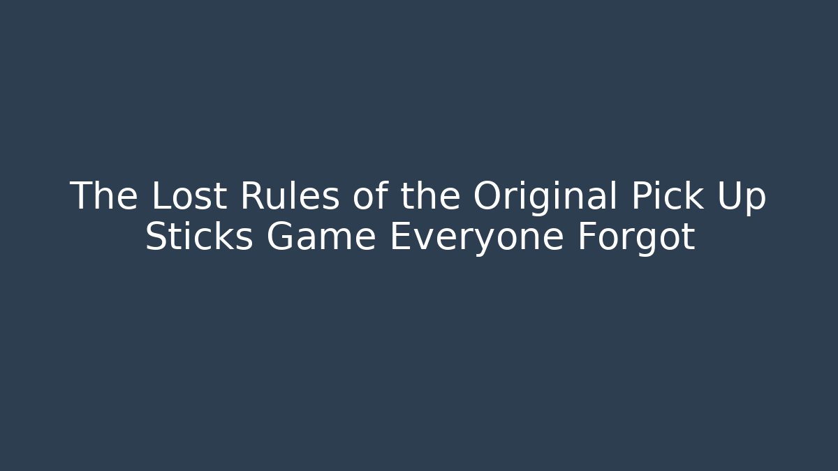 The Lost Rules of the Original Pick Up Sticks Game Everyone Forgot