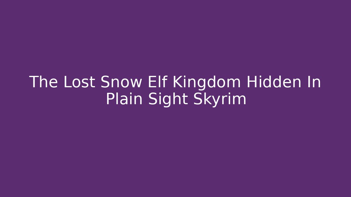 The Lost Snow Elf Kingdom Hidden In Plain Sight Skyrim