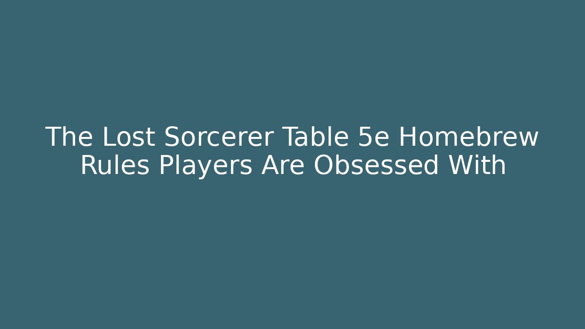 The Lost Sorcerer Table 5e Homebrew Rules Players Are Obsessed With