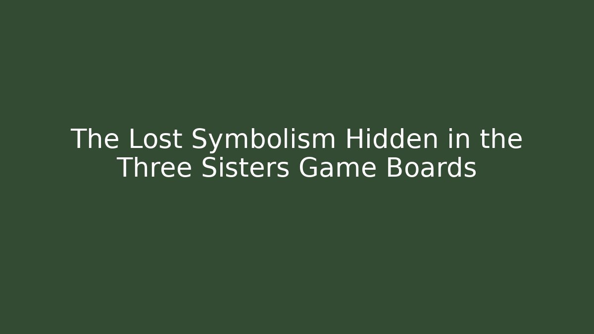 The Lost Symbolism Hidden in the Three Sisters Game Boards
