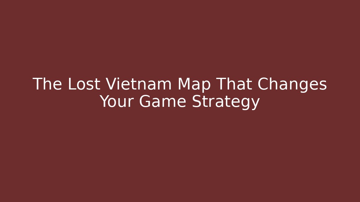 The Lost Vietnam Map That Changes Your Game Strategy