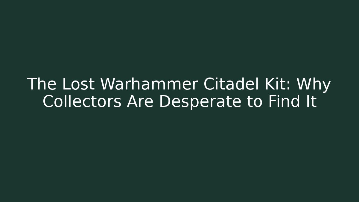 The Lost Warhammer Citadel Kit: Why Collectors Are Desperate to Find It