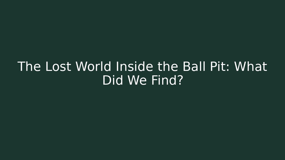 The Lost World Inside the Ball Pit: What Did We Find?