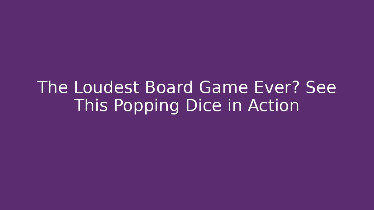 The Loudest Board Game Ever? See This Popping Dice in Action
