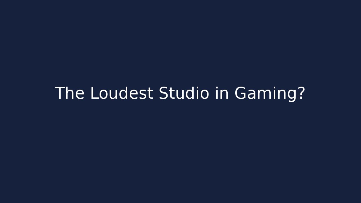 The Loudest Studio in Gaming?