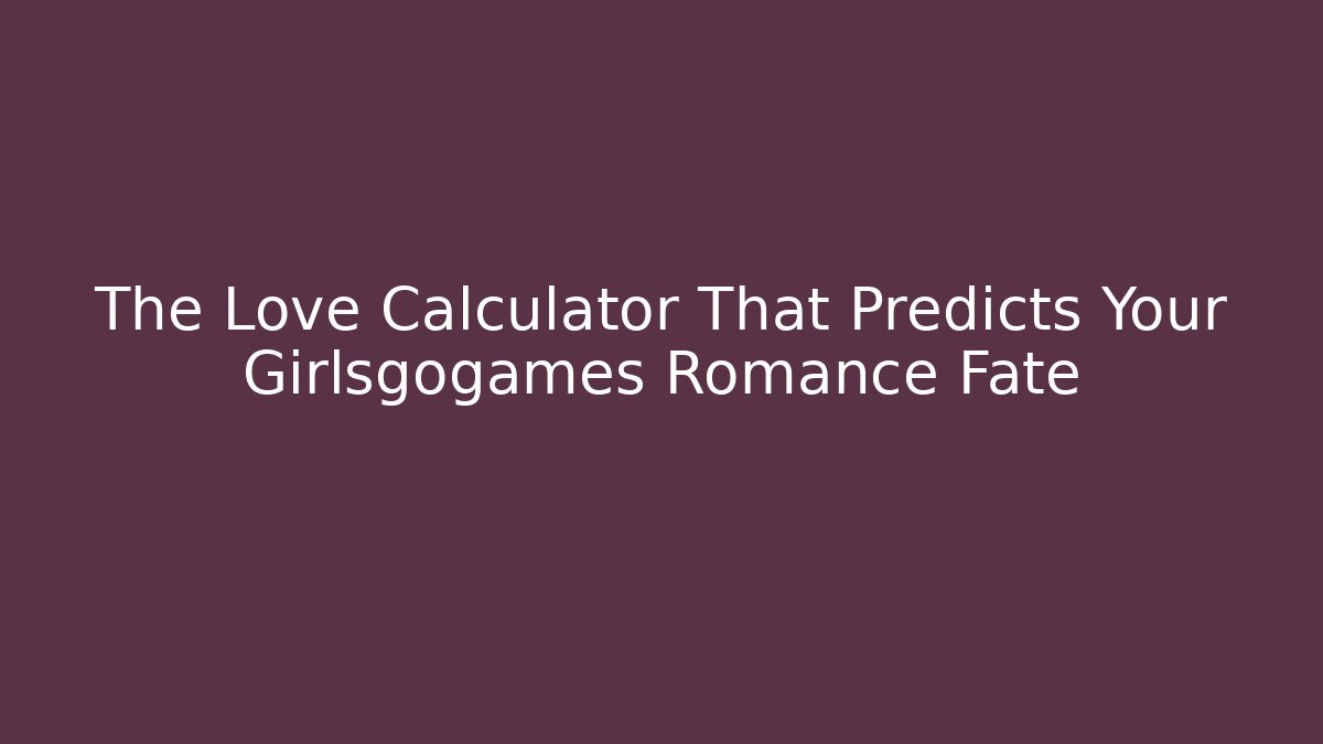 The Love Calculator That Predicts Your Girlsgogames Romance Fate
