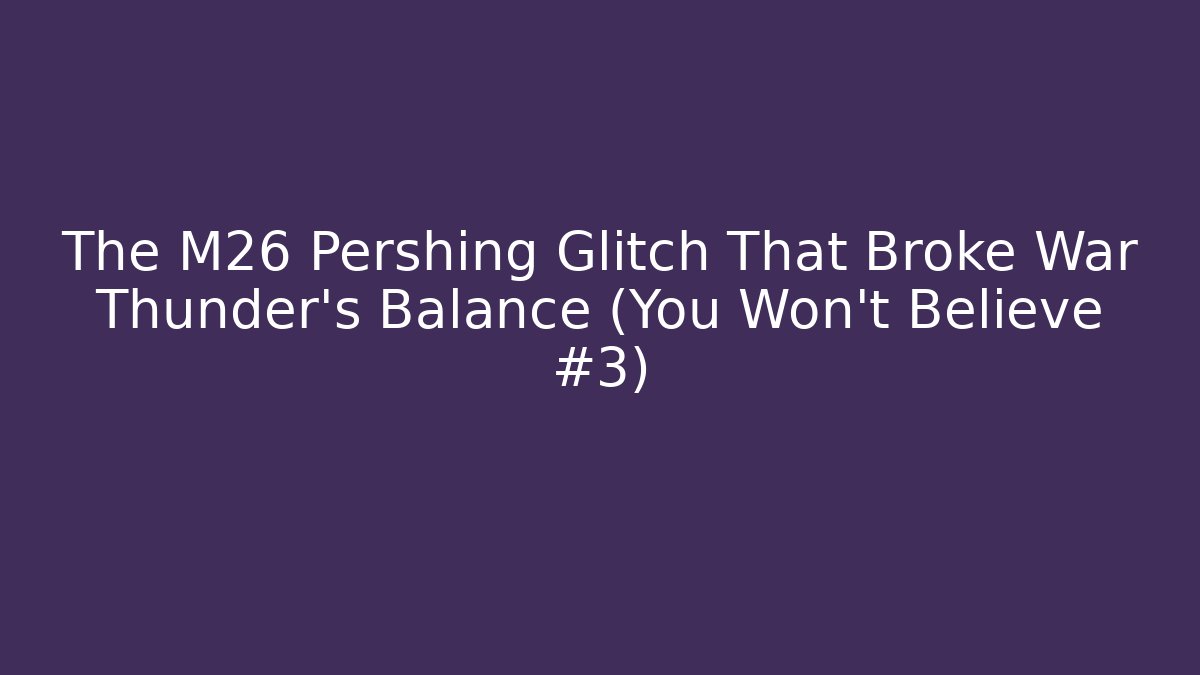 The M26 Pershing Glitch That Broke War Thunder's Balance (You Won't Believe #3)