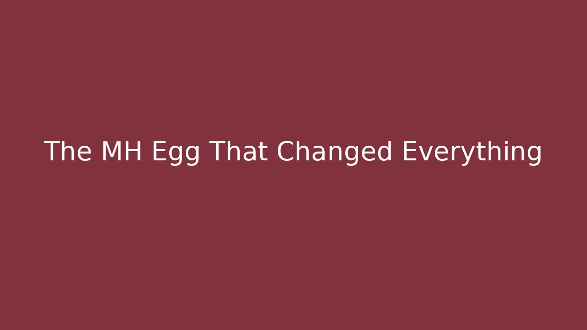 The MH Egg That Changed Everything