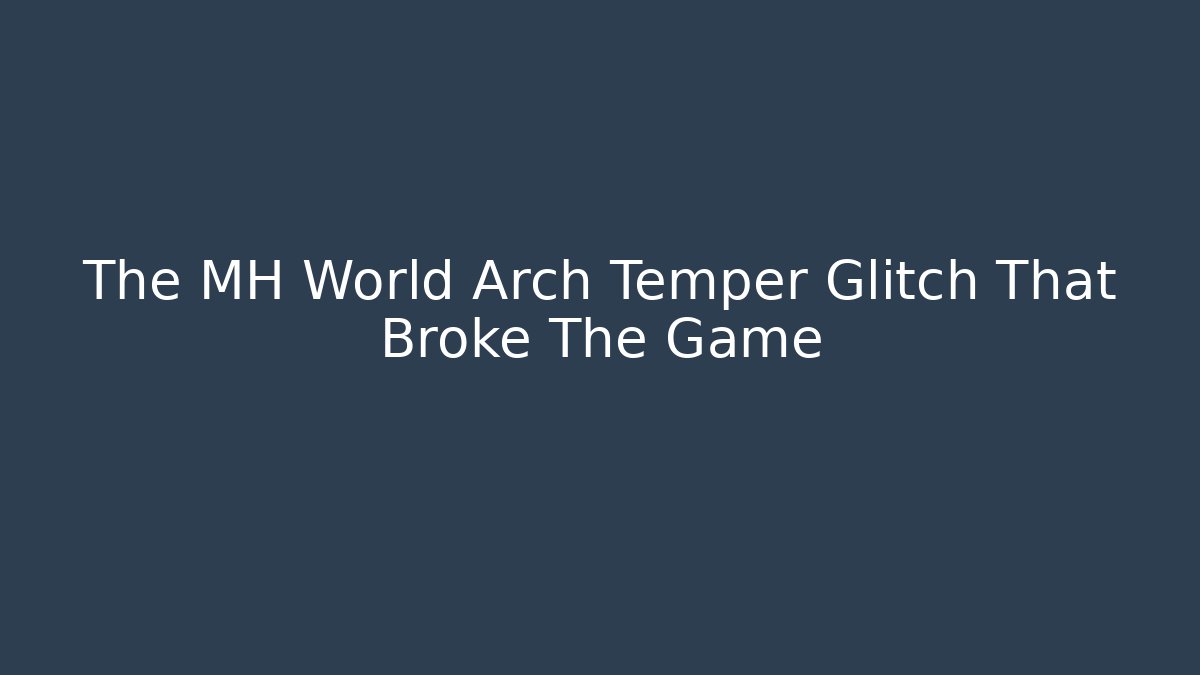 The MH World Arch Temper Glitch That Broke The Game