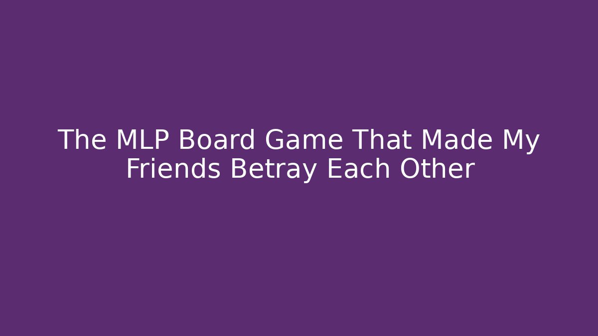 The MLP Board Game That Made My Friends Betray Each Other