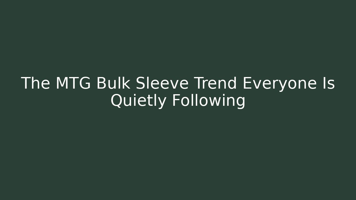The MTG Bulk Sleeve Trend Everyone Is Quietly Following