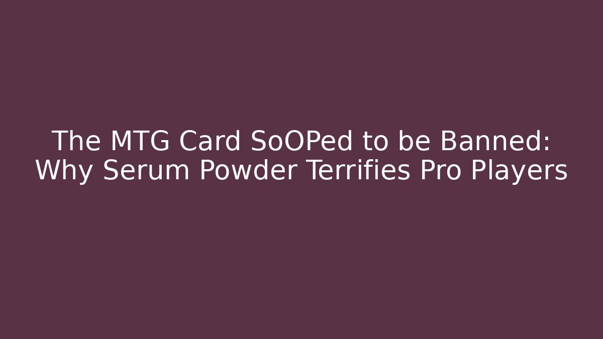 The MTG Card SoOPed to be Banned: Why Serum Powder Terrifies Pro Players