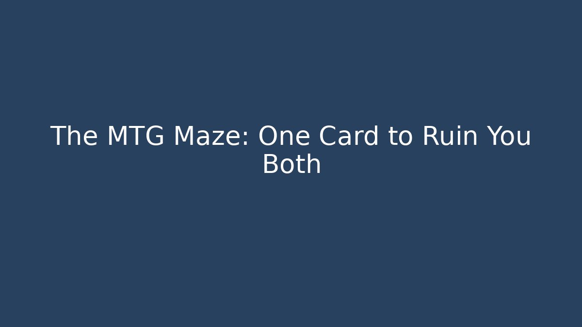 The MTG Maze: One Card to Ruin You Both