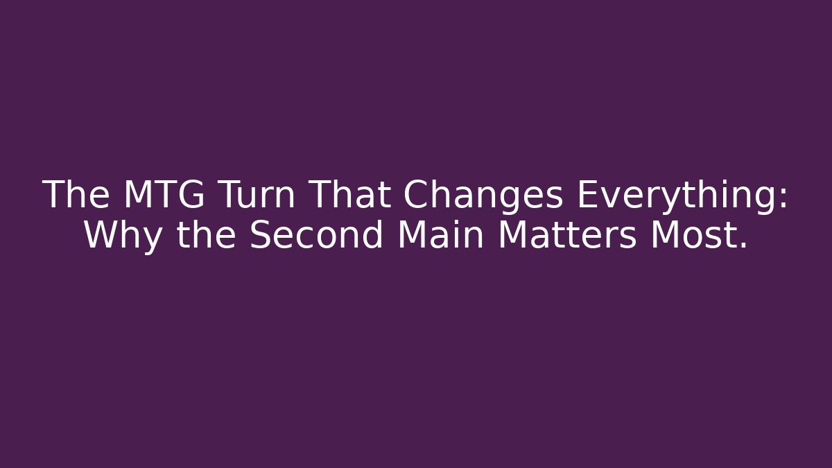 The MTG Turn That Changes Everything: Why the Second Main Matters Most.