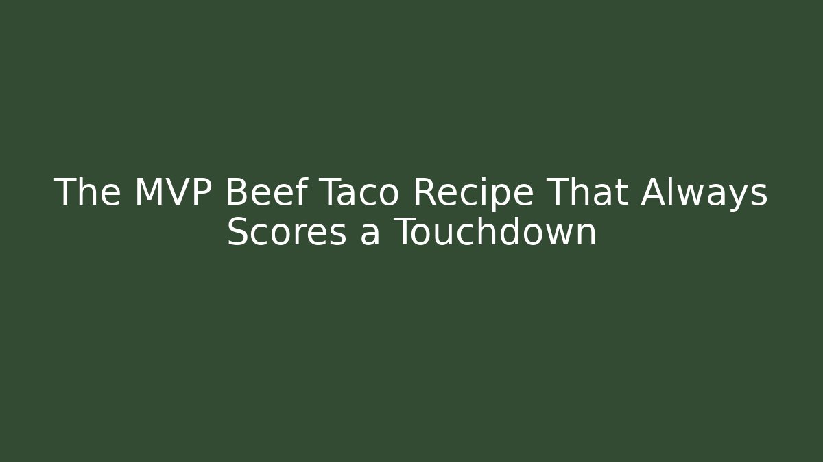 The MVP Beef Taco Recipe That Always Scores a Touchdown