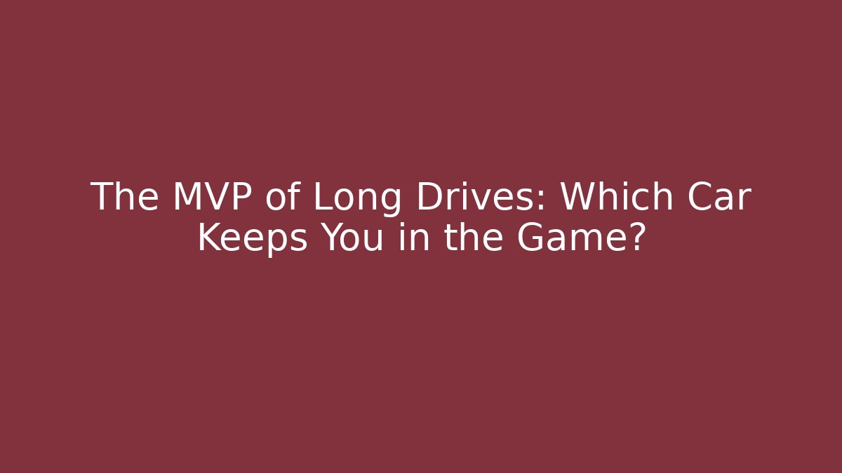 The MVP of Long Drives: Which Car Keeps You in the Game?