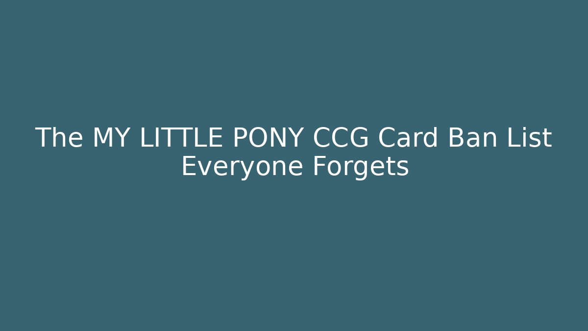 The MY LITTLE PONY CCG Card Ban List Everyone Forgets