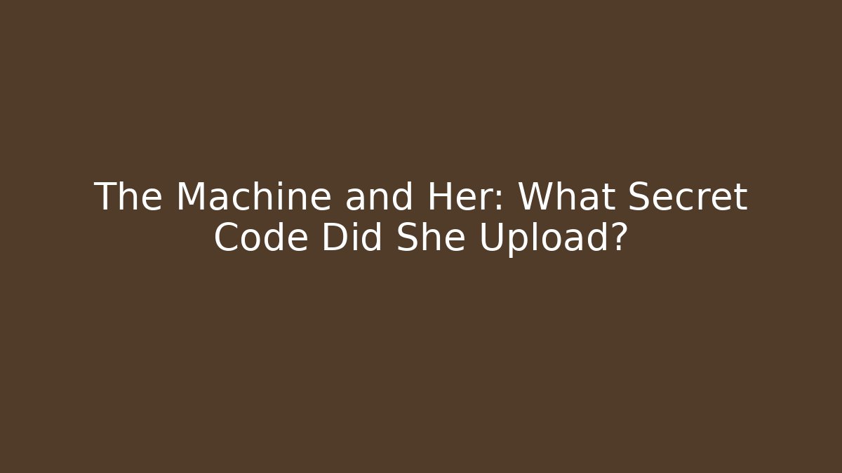 The Machine and Her: What Secret Code Did She Upload?