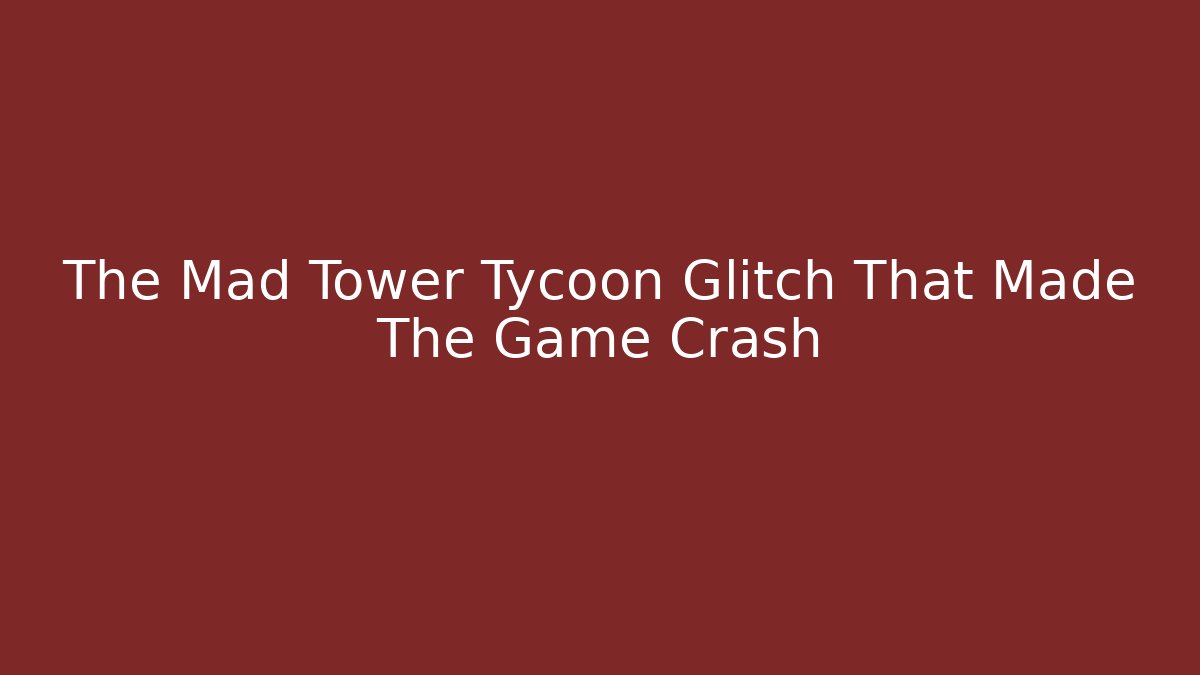The Mad Tower Tycoon Glitch That Made The Game Crash