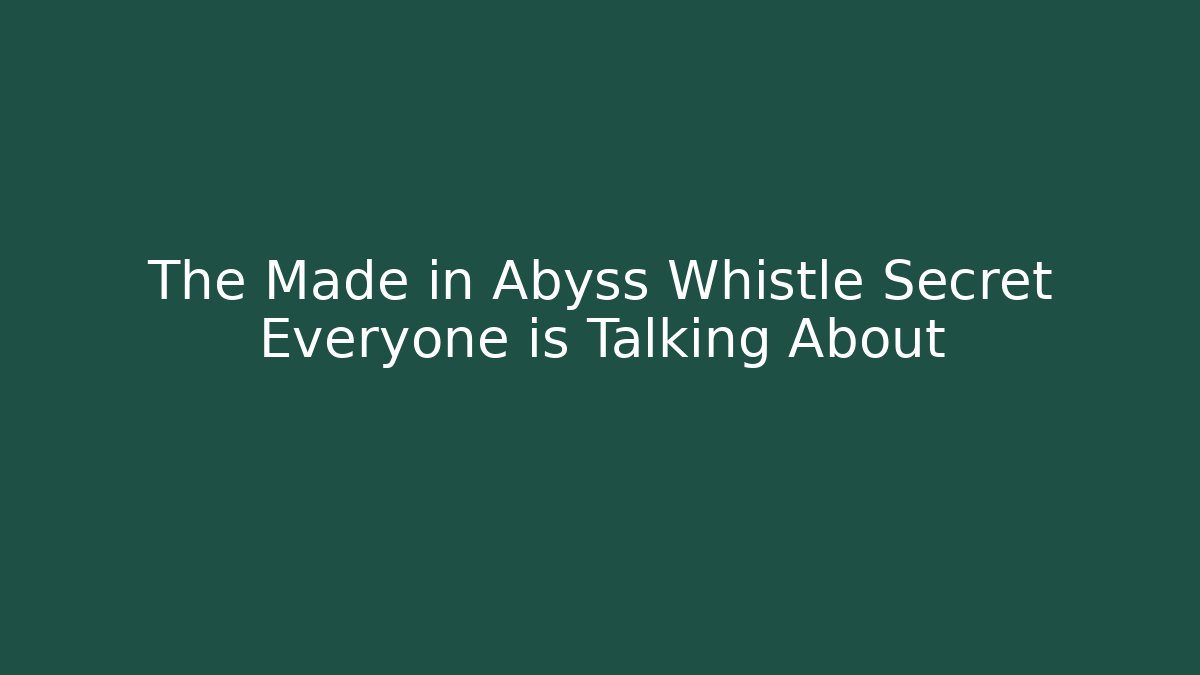 The Made in Abyss Whistle Secret Everyone is Talking About