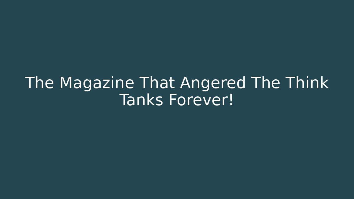 The Magazine That Angered The Think Tanks Forever!