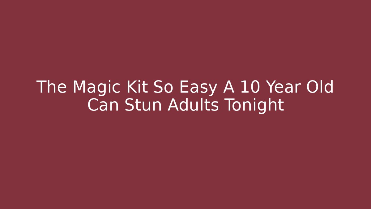 The Magic Kit So Easy A 10 Year Old Can Stun Adults Tonight