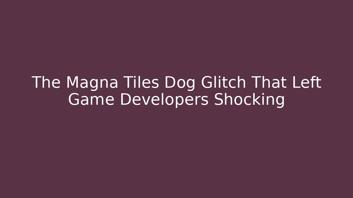 The Magna Tiles Dog Glitch That Left Game Developers Shocking