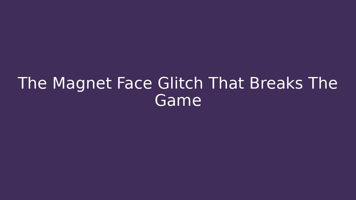 The Magnet Face Glitch That Breaks The Game