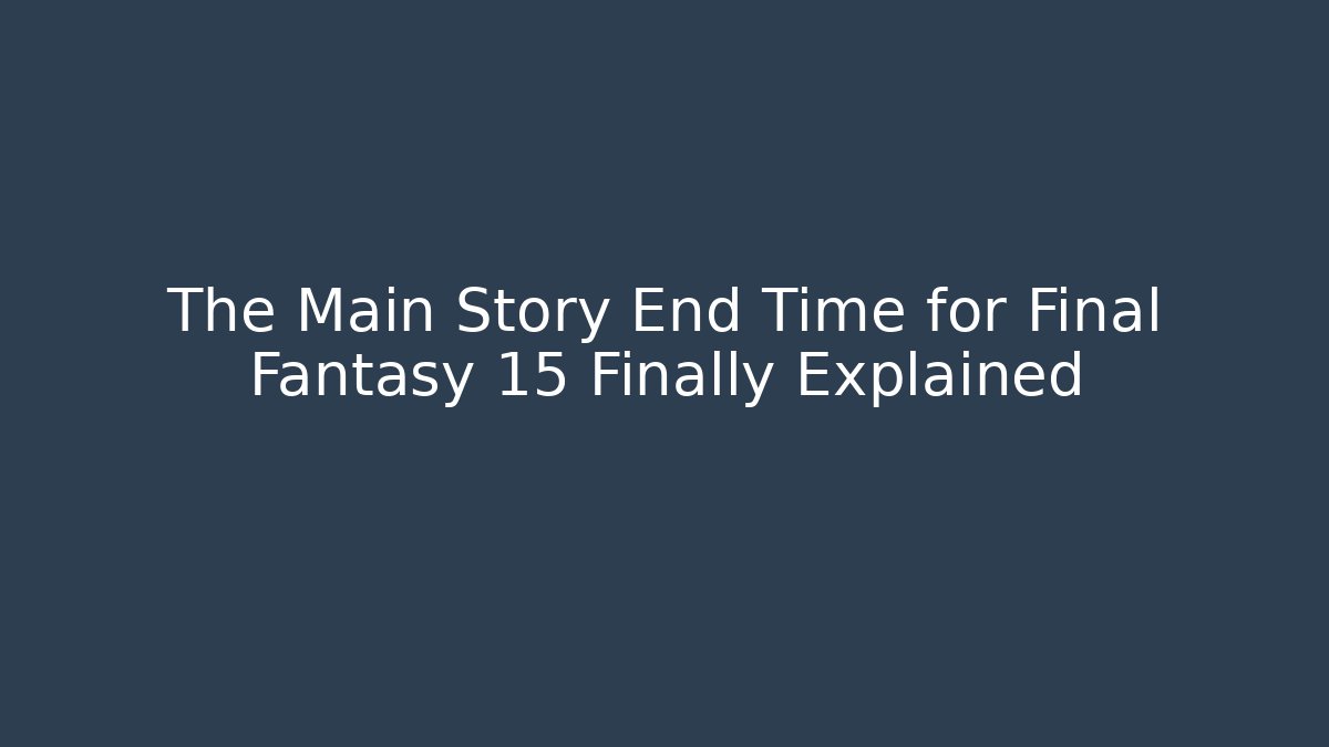 The Main Story End Time for Final Fantasy 15 Finally Explained