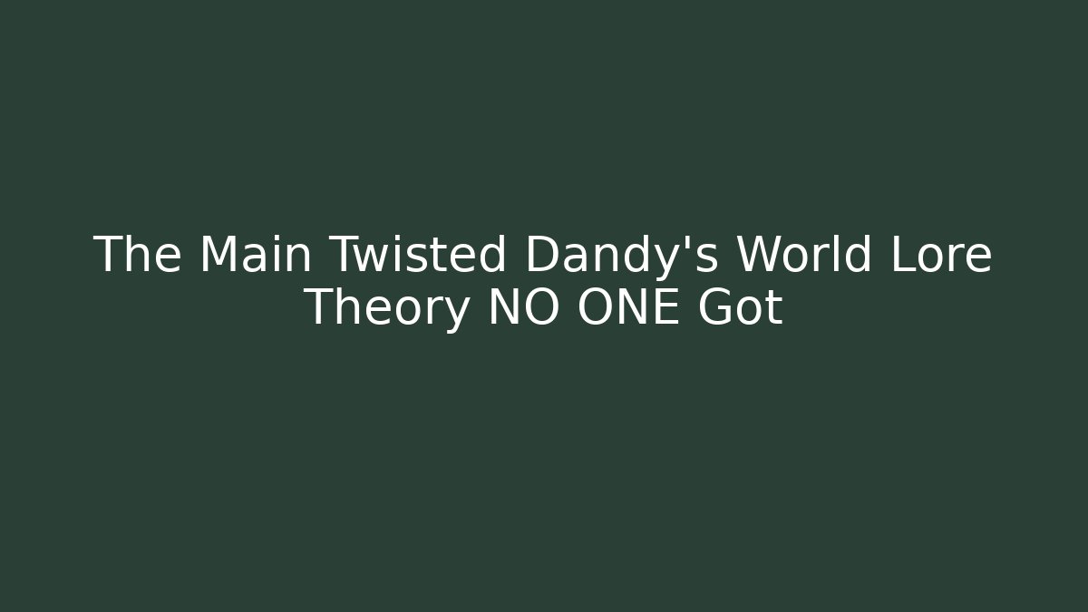 The Main Twisted Dandy's World Lore Theory NO ONE Got